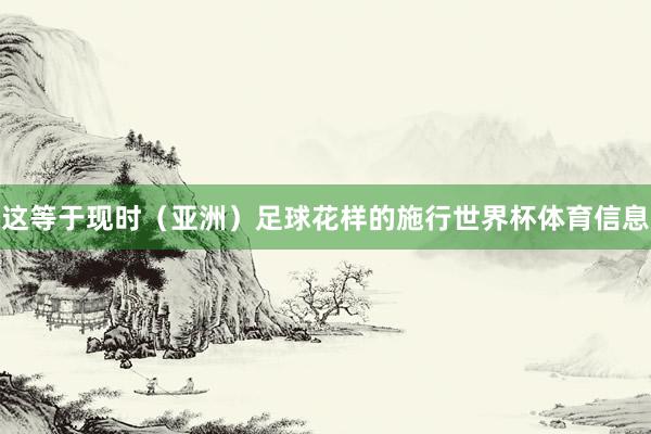 这等于现时(亚洲)足球花样的施行世界杯体育信息