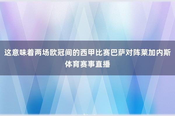 这意味着两场欧冠间的西甲比赛巴萨对阵莱加内斯体育赛事直播