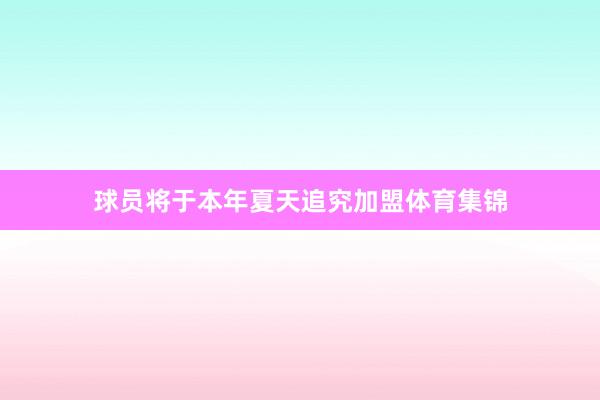 球员将于本年夏天追究加盟体育集锦
