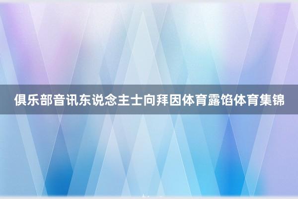 俱乐部音讯东说念主士向拜因体育露馅体育集锦