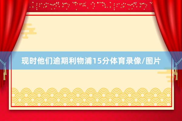 现时他们逾期利物浦15分体育录像/图片