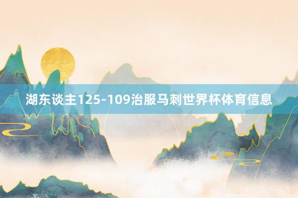 湖东谈主125-109治服马刺世界杯体育信息