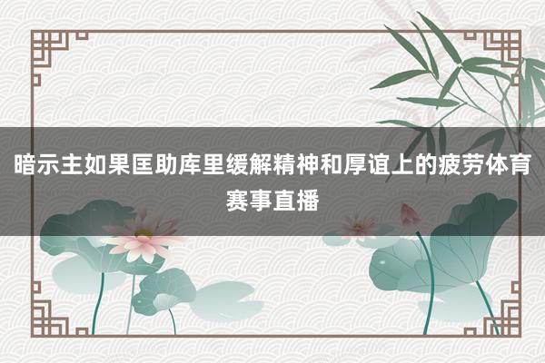 暗示主如果匡助库里缓解精神和厚谊上的疲劳体育赛事直播