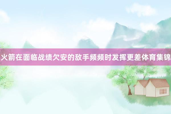 火箭在面临战绩欠安的敌手频频时发挥更差体育集锦