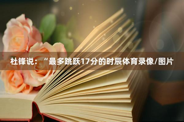 杜锋说：“最多跳跃17分的时辰体育录像/图片