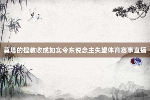 莫塔的捏教收成如实令东说念主失望体育赛事直播