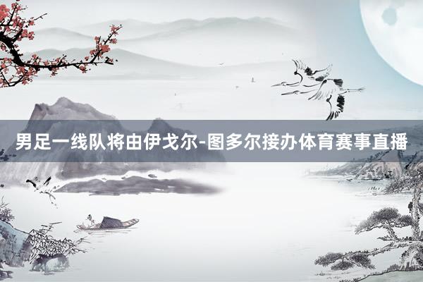 男足一线队将由伊戈尔-图多尔接办体育赛事直播