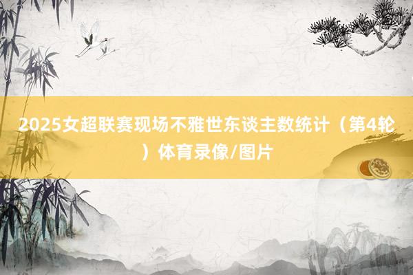 2025女超联赛现场不雅世东谈主数统计（第4轮）体育录像/图片