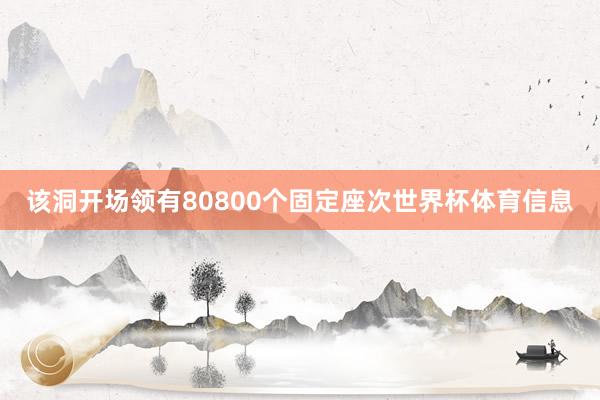 该洞开场领有80800个固定座次世界杯体育信息