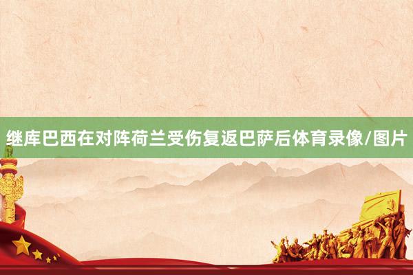 继库巴西在对阵荷兰受伤复返巴萨后体育录像/图片