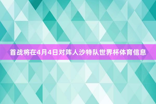 首战将在4月4日对阵人沙特队世界杯体育信息