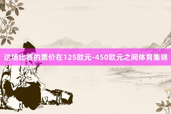 这场比赛的票价在125欧元-450欧元之间体育集锦