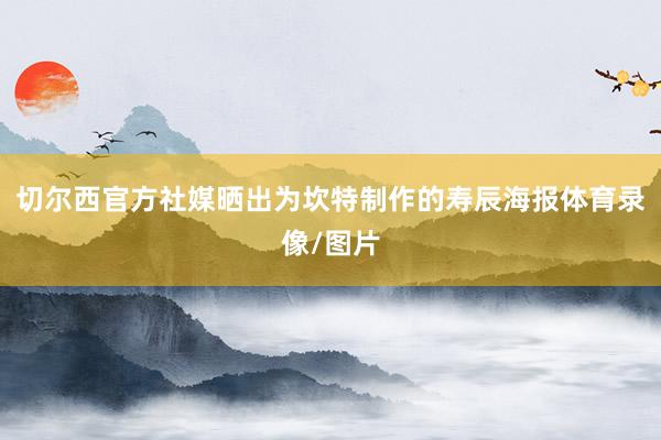 切尔西官方社媒晒出为坎特制作的寿辰海报体育录像/图片