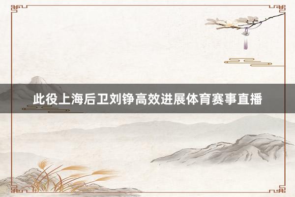 此役上海后卫刘铮高效进展体育赛事直播