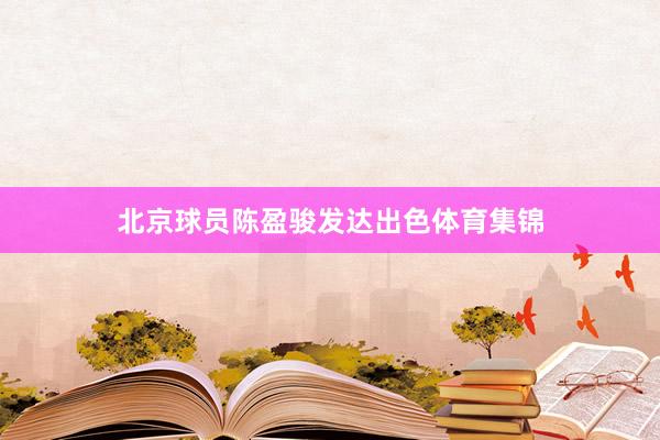北京球员陈盈骏发达出色体育集锦