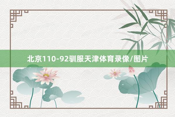 北京110-92驯服天津体育录像/图片