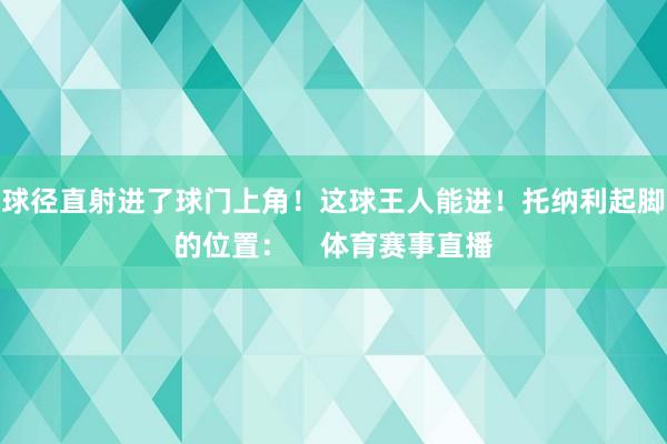 球径直射进了球门上角！这球王人能进！托纳利起脚的位置：    体育赛事直播