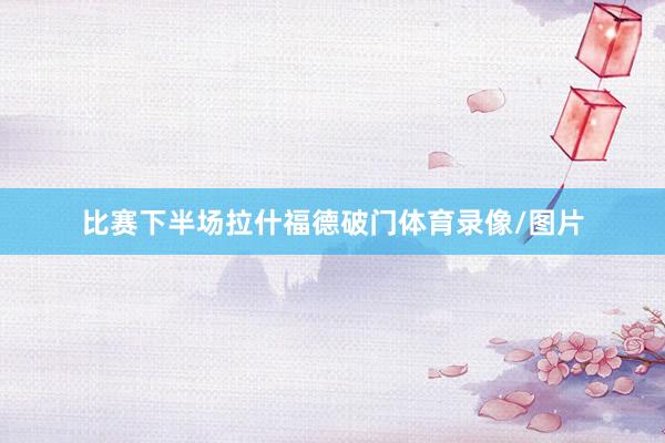 比赛下半场拉什福德破门体育录像/图片