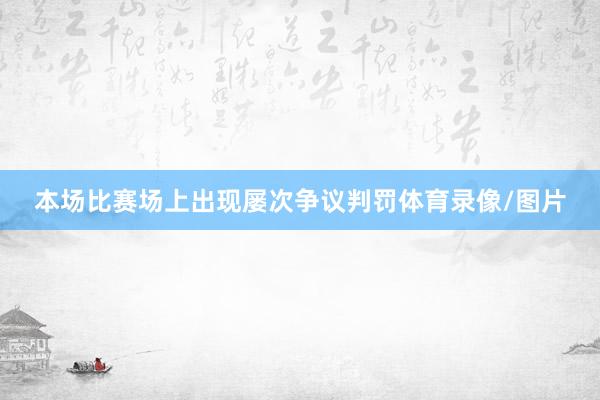 本场比赛场上出现屡次争议判罚体育录像/图片