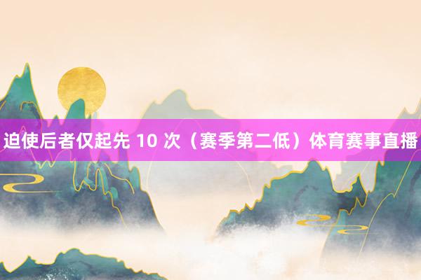 迫使后者仅起先 10 次（赛季第二低）体育赛事直播