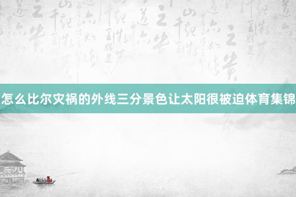 怎么比尔灾祸的外线三分景色让太阳很被迫体育集锦