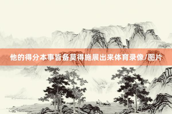他的得分本事皆备莫得施展出来体育录像/图片