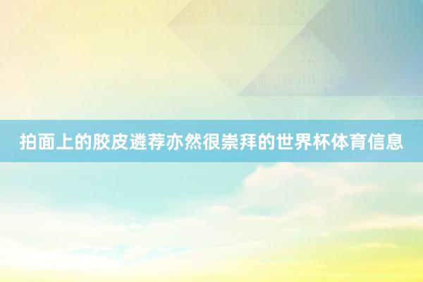 拍面上的胶皮遴荐亦然很崇拜的世界杯体育信息