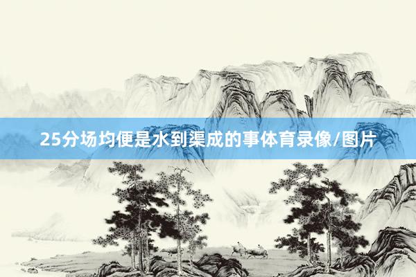 25分场均便是水到渠成的事体育录像/图片