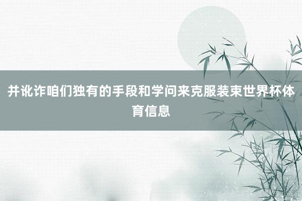 并讹诈咱们独有的手段和学问来克服装束世界杯体育信息