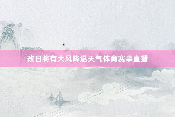 改日将有大风降温天气体育赛事直播