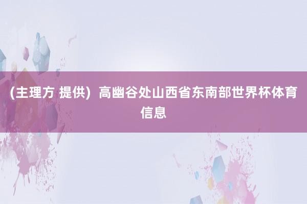 (主理方 提供)  高幽谷处山西省东南部世界杯体育信息