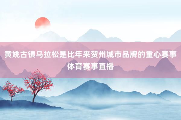 黄姚古镇马拉松是比年来贺州城市品牌的重心赛事体育赛事直播