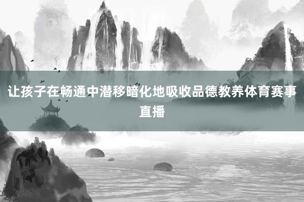 让孩子在畅通中潜移暗化地吸收品德教养体育赛事直播