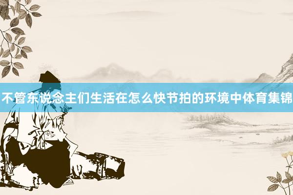 不管东说念主们生活在怎么快节拍的环境中体育集锦