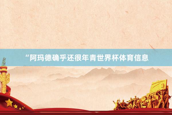 “阿玛德确乎还很年青世界杯体育信息