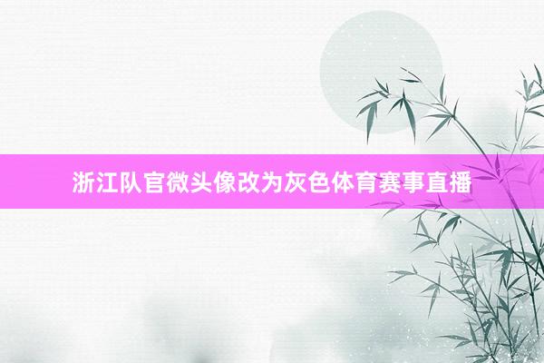 浙江队官微头像改为灰色体育赛事直播