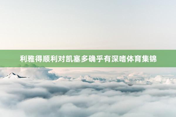 利雅得顺利对凯塞多确乎有深嗜体育集锦