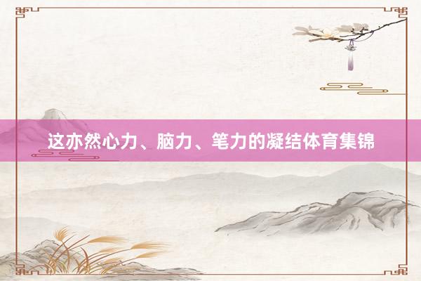 这亦然心力、脑力、笔力的凝结体育集锦