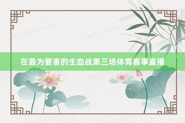 在最为要害的生血战第三场体育赛事直播