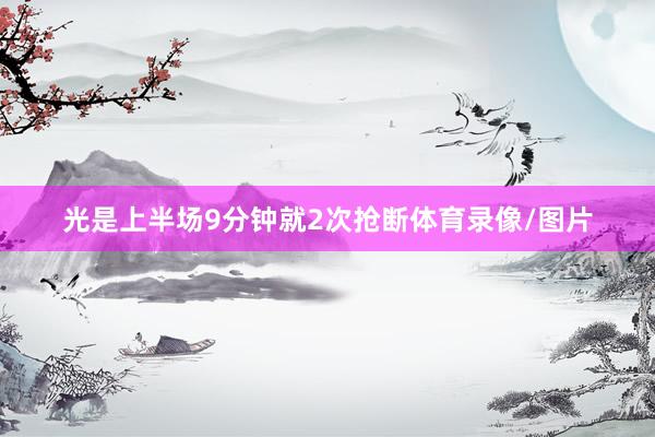 光是上半场9分钟就2次抢断体育录像/图片