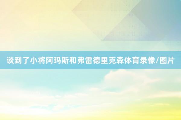 谈到了小将阿玛斯和弗雷德里克森体育录像/图片