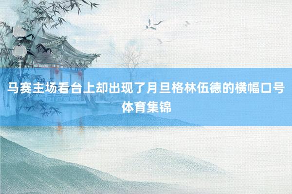 马赛主场看台上却出现了月旦格林伍德的横幅口号体育集锦