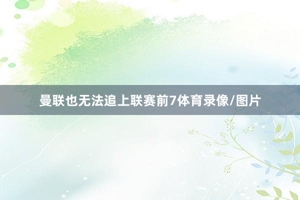 曼联也无法追上联赛前7体育录像/图片