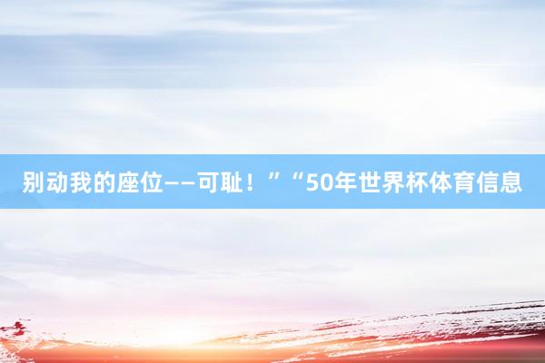 别动我的座位——可耻！”“50年世界杯体育信息