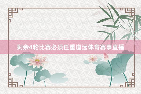 剩余4轮比赛必须任重道远体育赛事直播
