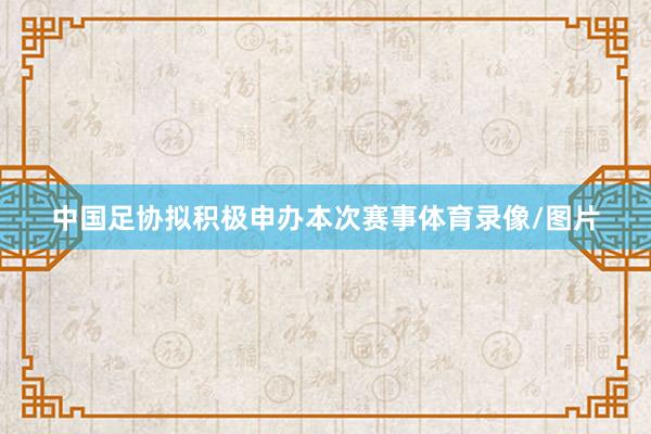 中国足协拟积极申办本次赛事体育录像/图片