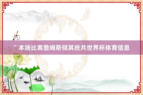 ”本场比赛詹姆斯倾其统共世界杯体育信息