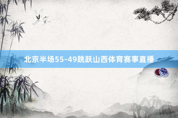 北京半场55-49跳跃山西体育赛事直播