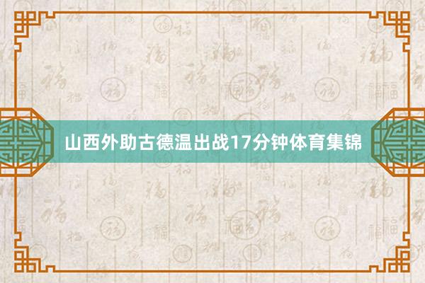 山西外助古德温出战17分钟体育集锦