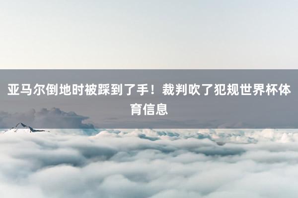 亚马尔倒地时被踩到了手！裁判吹了犯规世界杯体育信息